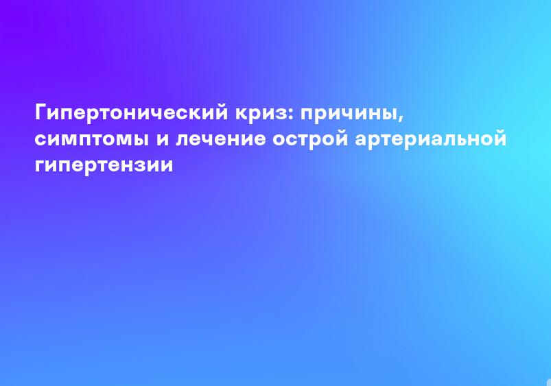 Гипертонический криз: причины, симптомы и лечение острой артериальной гипертензии