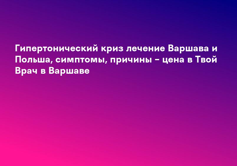 Гипертонический криз лечение Варшава и Польша, симптомы, причины – цена в Твой Врач в Варшаве