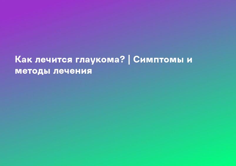 Как лечится глаукома? | Симптомы и методы лечения