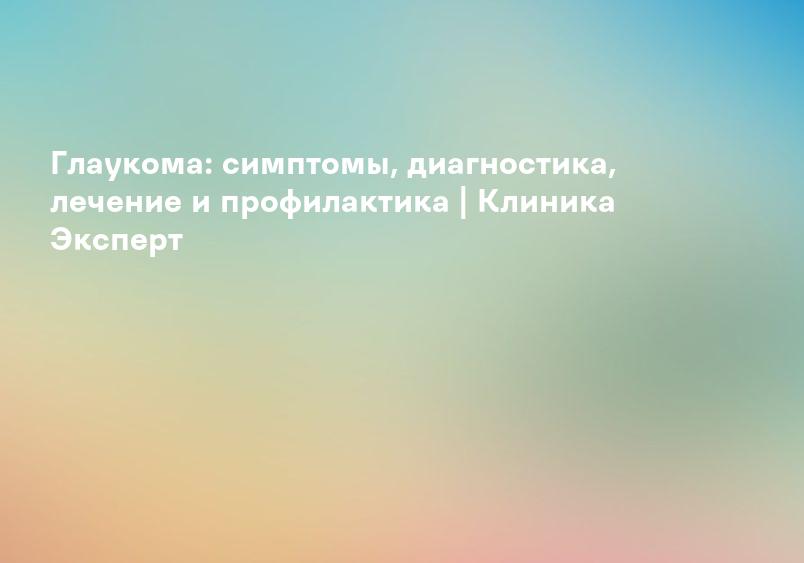Глаукома: симптомы, диагностика, лечение и профилактика | Клиника Эксперт