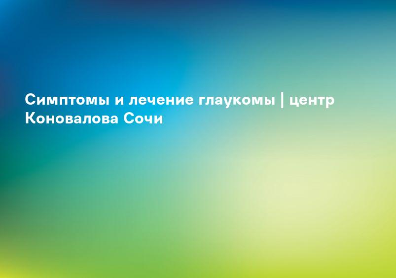 Симптомы и лечение глаукомы | центр Коновалова Сочи