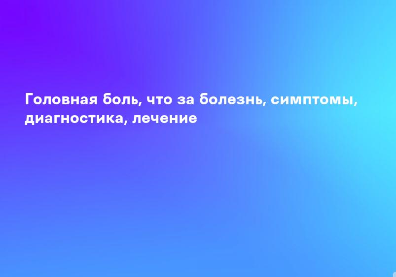 Головная боль, что за болезнь, симптомы, диагностика, лечение