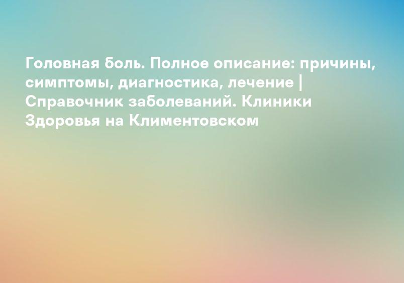 Головная боль. Полное описание: причины, симптомы, диагностика, лечение | Справочник заболеваний. Клиники Здоровья на Климентовском