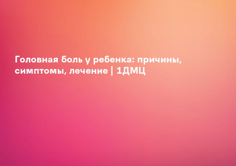 Головная боль у ребенка: причины, симптомы, лечение | 1ДМЦ