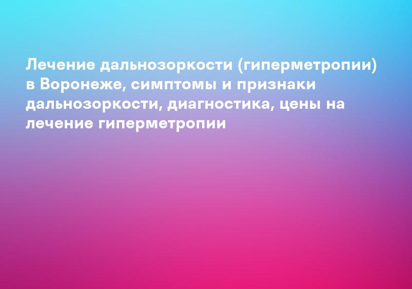 Лечение дальнозоркости (гиперметропии) в Воронеже, симптомы и признаки дальнозоркости, диагностика, цены на лечение гиперметропии