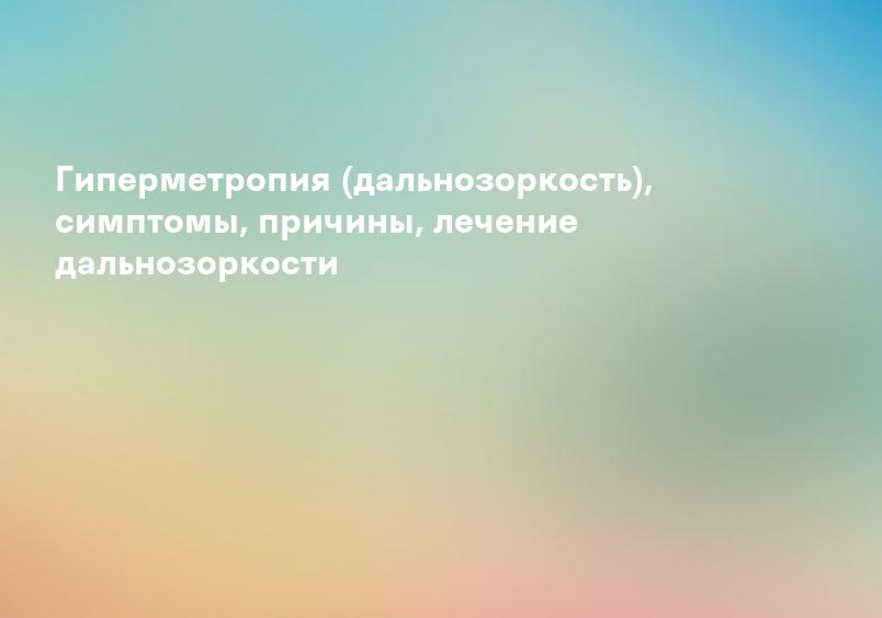 Гиперметропия (дальнозоркость), симптомы, причины, лечение дальнозоркости