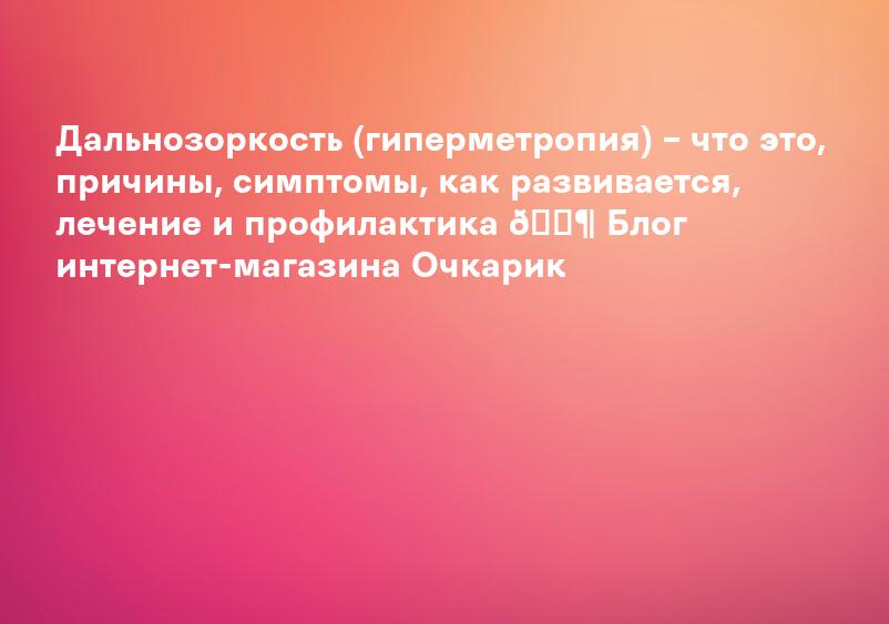 Гиперметропия (дальнозоркость), симптомы, причины, лечение дальнозоркости