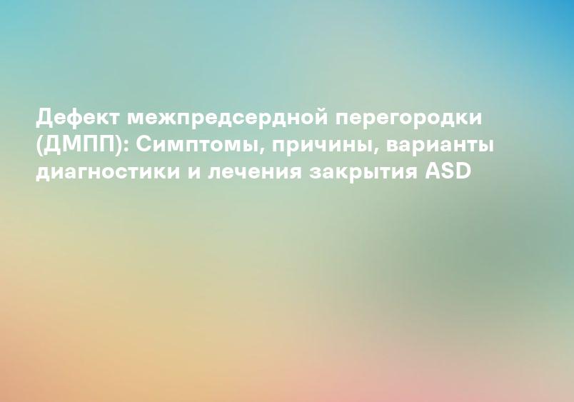 Дефект межпредсердной перегородки (ДМПП): Симптомы, причины, варианты диагностики и лечения закрытия ASD