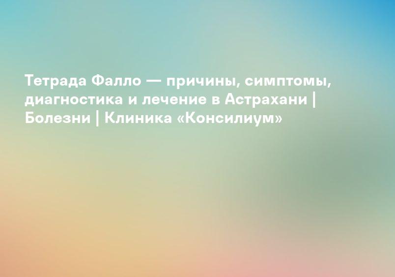 Тетрада Фалло — причины, симптомы, диагностика и лечение в Астрахани | Болезни | Клиника «Консилиум»