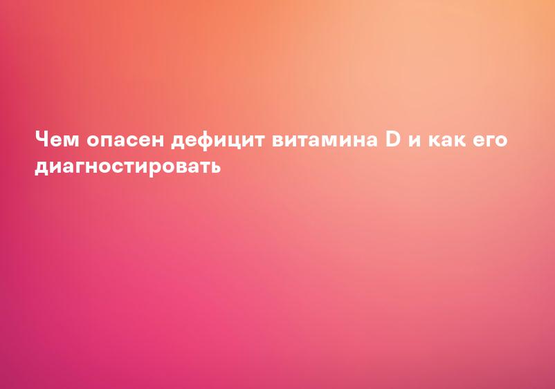 Чем опасен дефицит витамина D и как его диагностировать