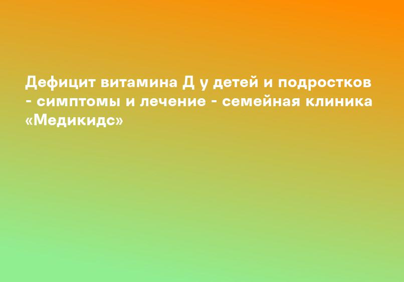 Дефицит витамина Д у детей и подростков - симптомы и лечение - семейная клиника «Медикидс»