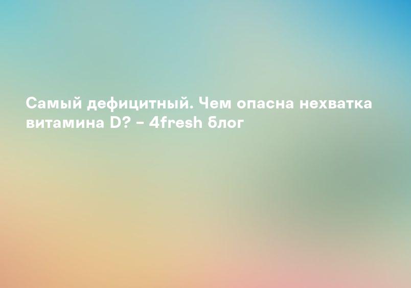 Самый дефицитный. Чем опасна нехватка витамина D? – 4fresh блог