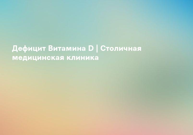 Дефицит Витамина D | Столичная медицинская клиника