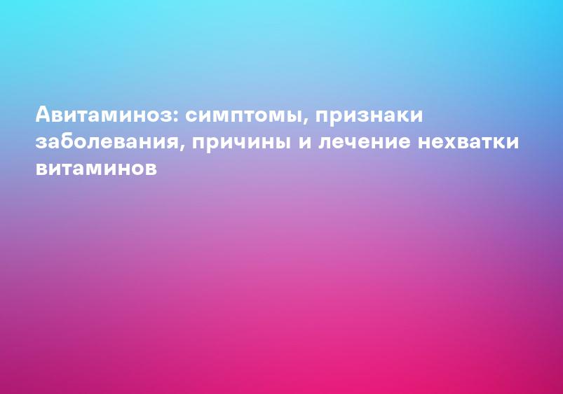 Авитаминоз: симптомы, признаки заболевания, причины и лечение нехватки витаминов