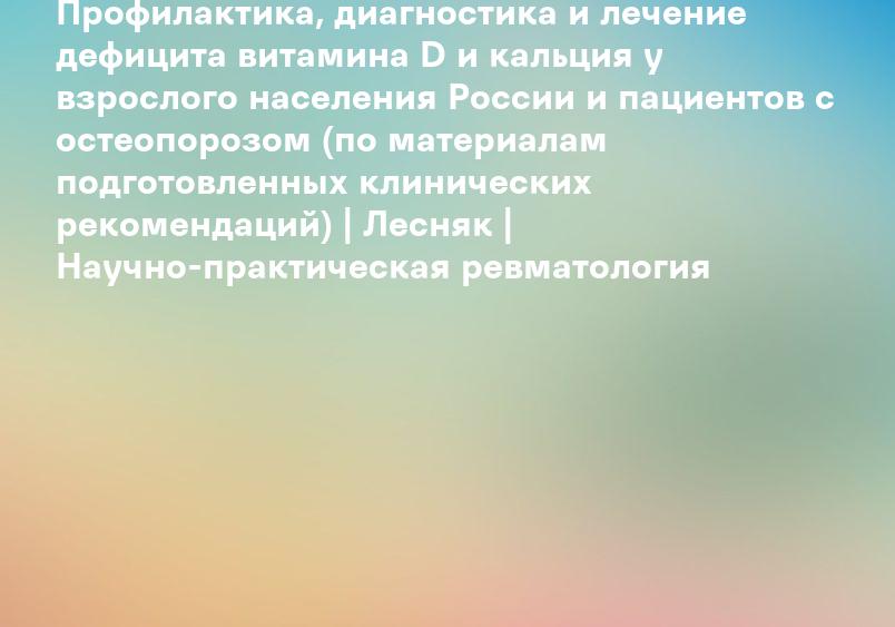 Профилактика, диагностика и лечение дефицита витамина D и кальция у взрослого населения России и пациентов с остеопорозом (по материалам подготовленных клинических рекомендаций) | Лесняк | Научно-практическая ревматология