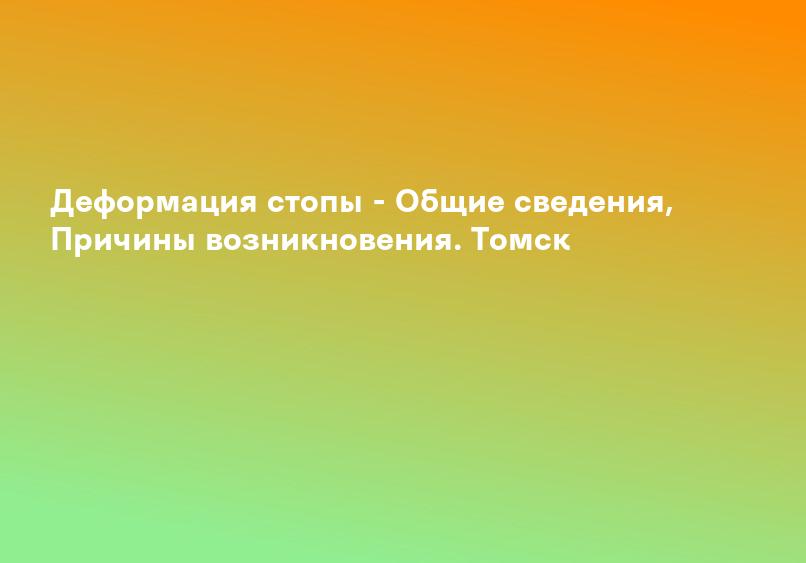 Деформация стопы - Общие сведения, Причины возникновения. Томск