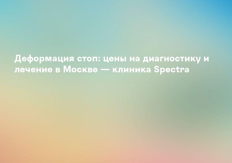 Деформация стоп: цены на диагностику и лечение в Москве — клиника Spectra
