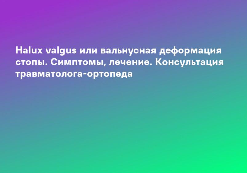 Halux valgus или вальнусная деформация стопы. Симптомы, лечение. Консультация травматолога-ортопеда