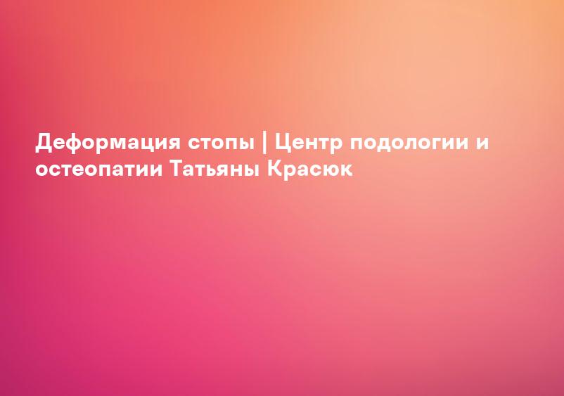 Деформация стопы | Центр подологии и остеопатии Татьяны Красюк