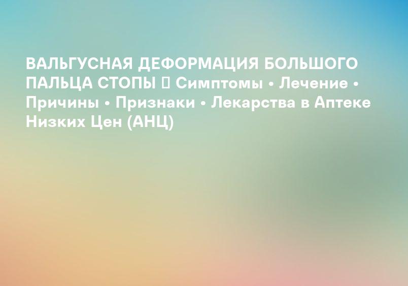 Halux valgus или вальнусная деформация стопы. Симптомы, лечение. Консультация травматолога-ортопеда