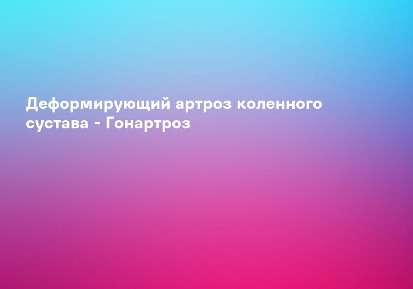 Деформирующий артроз коленного сустава - Гонартроз