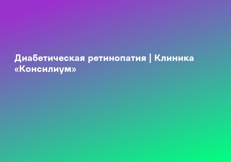 Диабетическая ретинопатия | Клиника «Консилиум»
