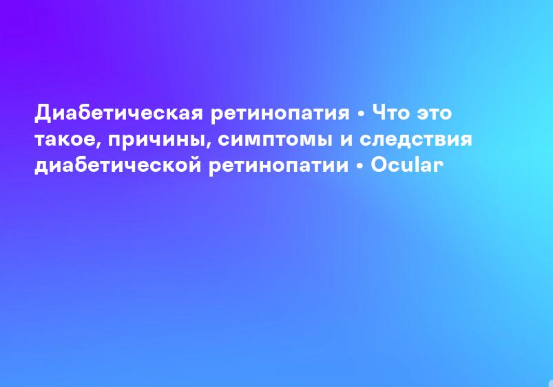 Диабетическая ретинопатия • Что это такое, причины, симптомы и следствия диабетической ретинопатии • Ocular