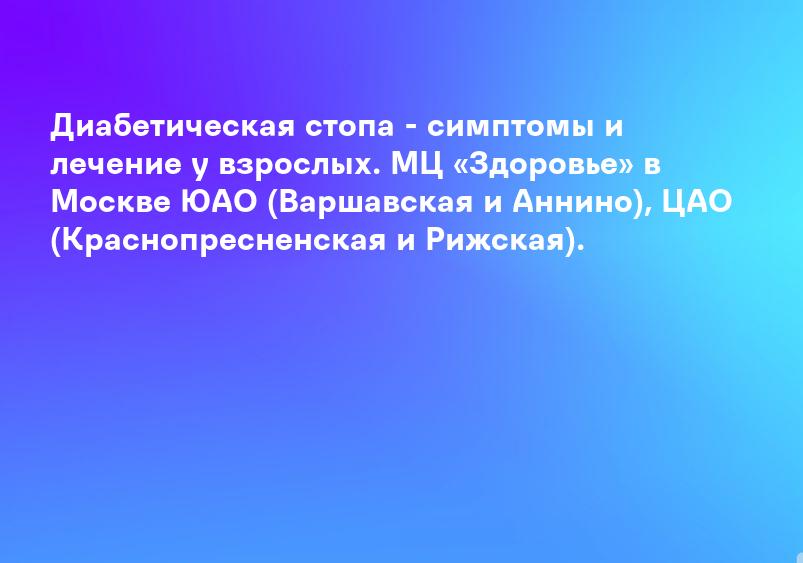 Диабетическая стопа - симптомы и лечение у взрослых. МЦ «Здоровье» в Москве ЮАО (Варшавская и Аннино), ЦАО (Краснопресненская и Рижская).