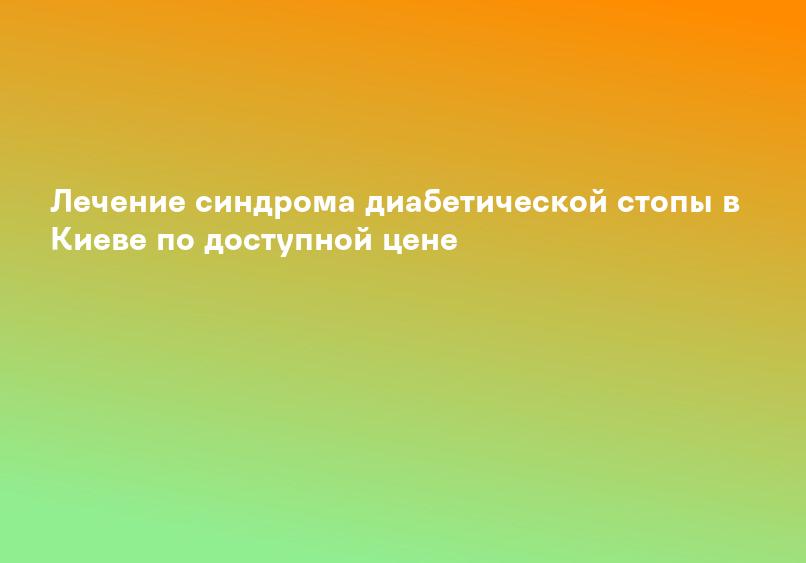 Лечение синдрома диабетической стопы в Киеве по доступной цене