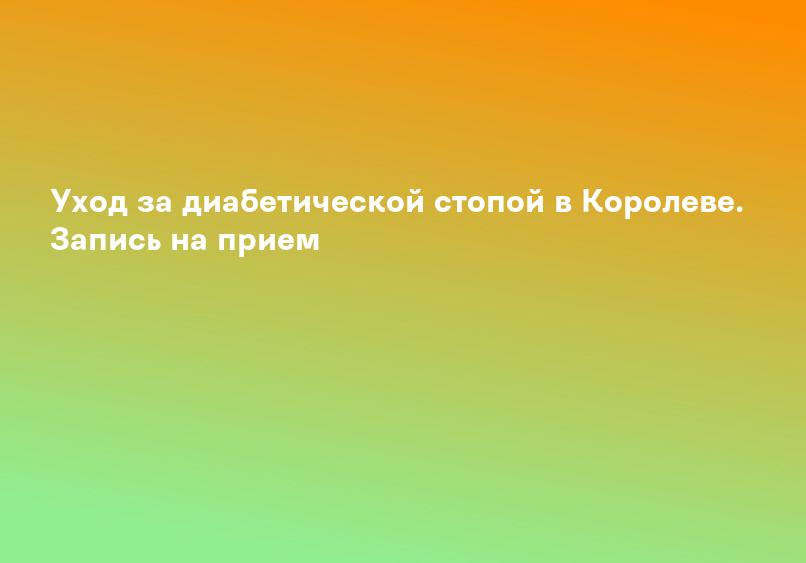 Уход за диабетической стопой в Королеве. Запись на прием