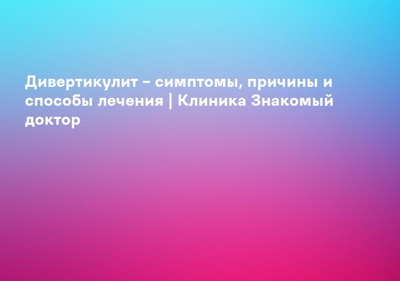 Дивертикулит – симптомы, причины и способы лечения | Клиника Знакомый доктор