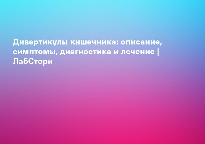 Дивертикулы кишечника: описание, симптомы, диагностика и лечение | ЛабСтори