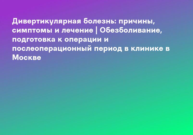 Дивертикулярная болезнь: причины, симптомы и лечение | Обезболивание, подготовка к операции и послеоперационный период в клинике в Москве