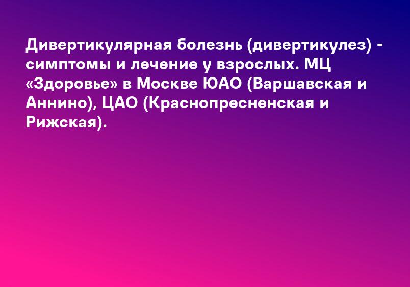 Дивертикулярная болезнь (дивертикулез) - симптомы и лечение у взрослых. МЦ «Здоровье» в Москве ЮАО (Варшавская и Аннино), ЦАО (Краснопресненская и Рижская).