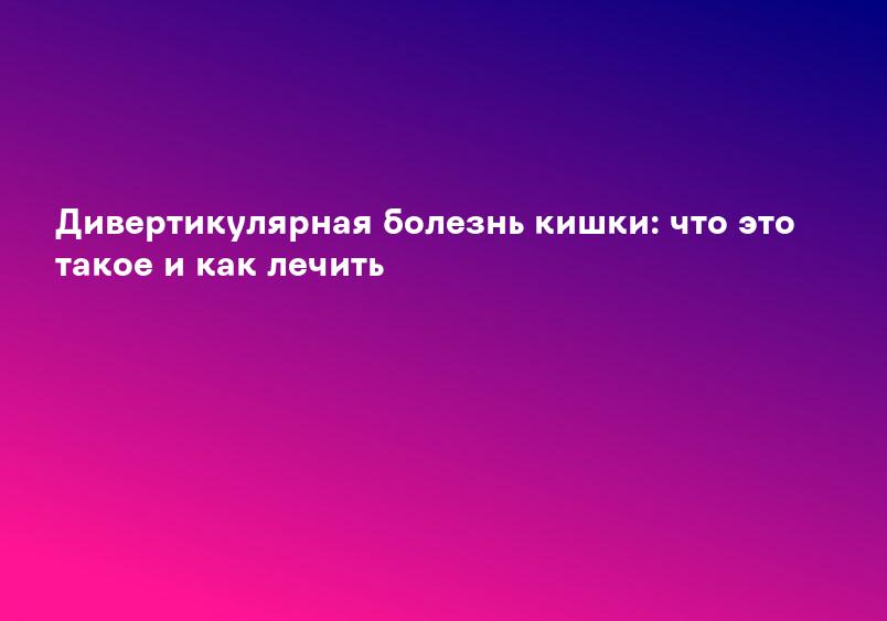 Дивертикулярная болезнь кишки: что это такое и как лечить