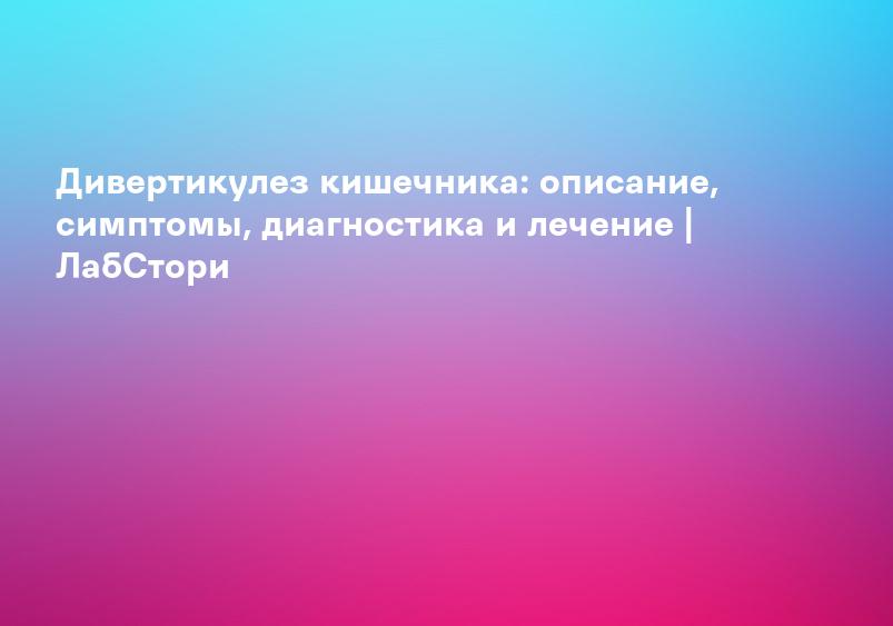 Дивертикулы кишечника: описание, симптомы, диагностика и лечение | ЛабСтори