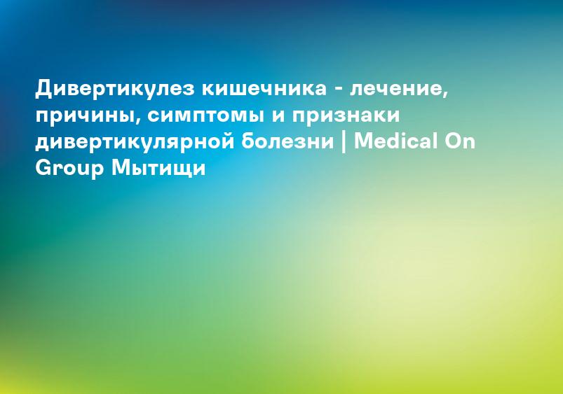Дивертикулез кишечника - лечение, причины, симптомы и признаки дивертикулярной болезни | Medical On Group Мытищи