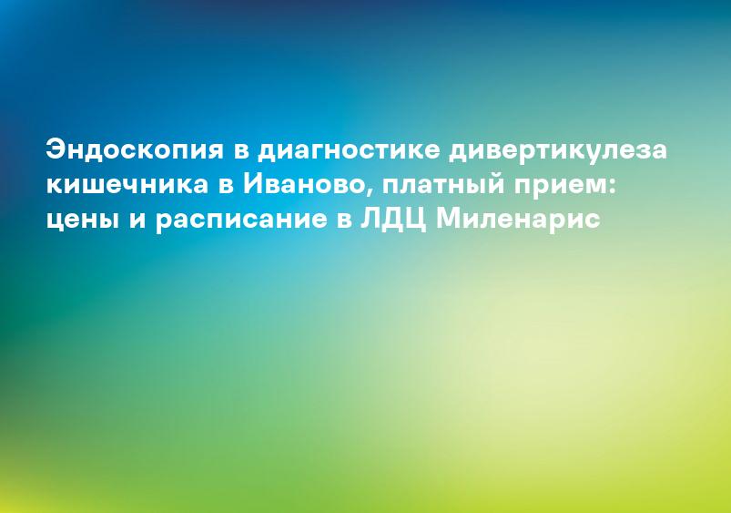 Эндоскопия в диагностике дивертикулеза кишечника в Иваново, платный прием: цены и расписание в ЛДЦ Миленарис