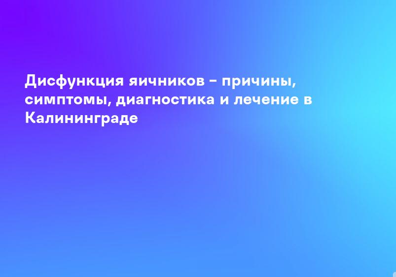 Дисфункция яичников – причины, симптомы, диагностика и лечение в Калининграде
