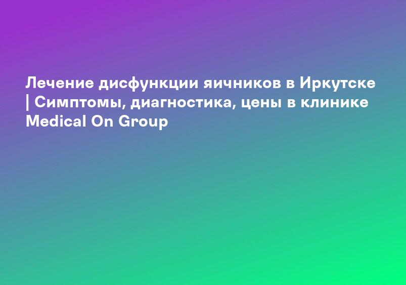 Дисфункция яичников в Тюмени – цены на лечение, причины, симптомы и диагностика – Medical On Group