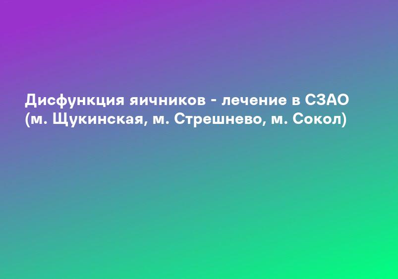 Дисфункция яичников - лечение в СЗАО (м. Щукинская, м. Стрешнево, м. Сокол)