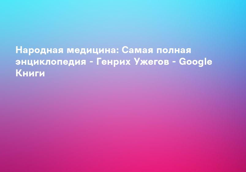Народная медицина: Самая полная энциклопедия - Генрих Ужегов - Google Книги