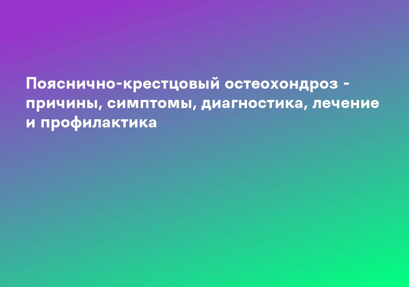 Пояснично-крестцовый остеохондроз - причины, симптомы, диагностика, лечение и профилактика