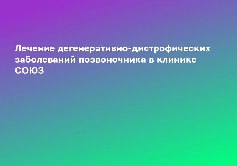 Лечение дегенеративно-дистрофических заболеваний позвоночника в клинике СОЮЗ