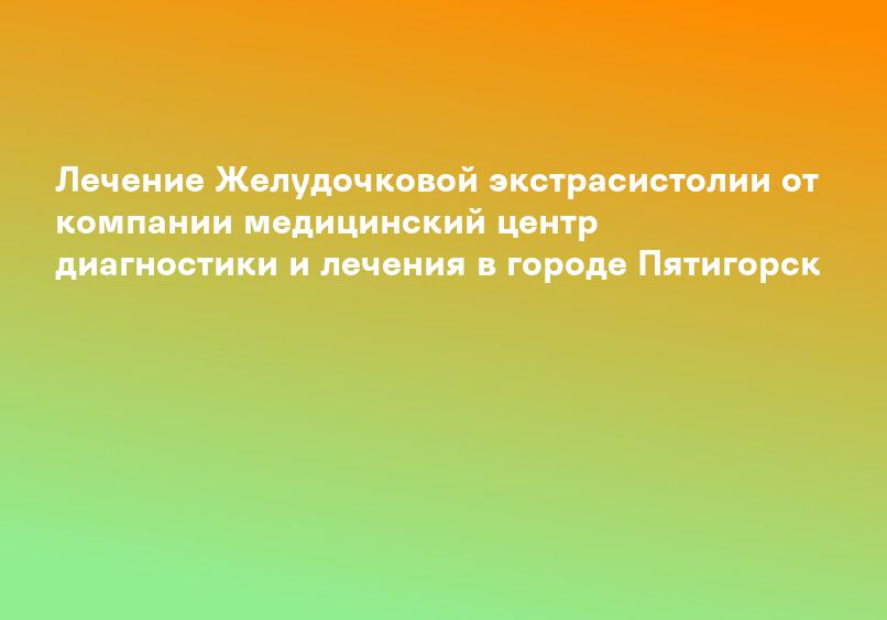 Лечение Желудочковой экстрасистолии от компании медицинский центр диагностики и лечения в городе Пятигорск