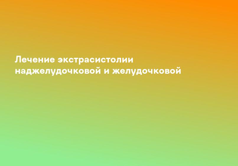 Лечение экстрасистолии наджелудочковой и желудочковой