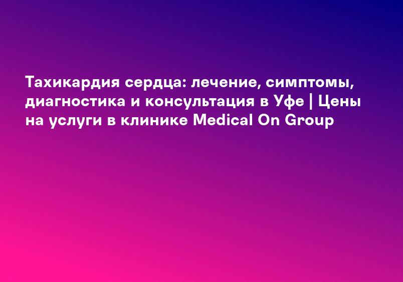 Тахикардия сердца: лечение, симптомы, диагностика и консультация в Уфе | Цены на услуги в клинике Medical On Group