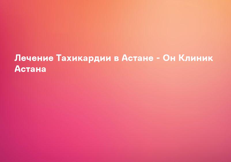 Лечение Тахикардии в Астане - Он Клиник Астана