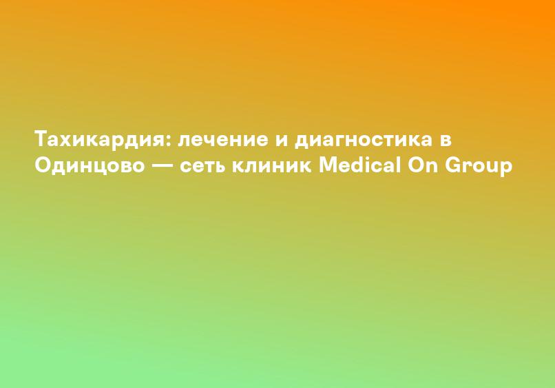 Тахикардия: лечение и диагностика в Одинцово — сеть клиник Medical On Group