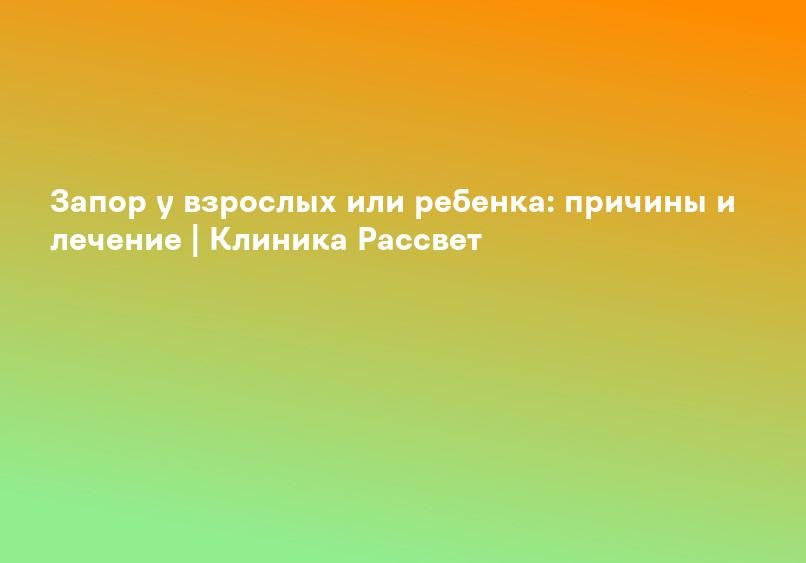 Запор у взрослых или ребенка: причины и лечение | Клиника Рассвет